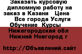 Заказать курсовую, дипломную работу на заказ в Казани › Цена ­ 500 - Все города Услуги » Обучение. Курсы   . Нижегородская обл.,Нижний Новгород г.
